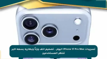 تسريبات iPhone 17 Pro Max اليوم.. تصميم أخف وزناً وبطارية بسعة أكبر تنتظر المستخدمين